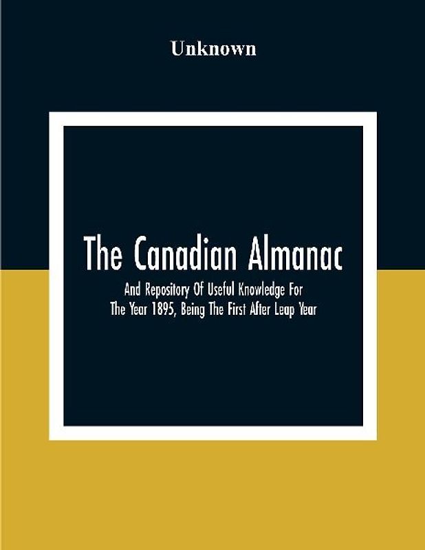 The Canadian Almanac And Repository Of Useful Knowledge For The Year 1895, Being The First After Leap Year; Containing Full And Authentic Commercial, Statistical, Astronomical, Departmental, Fcclesiastical, Educational, Financial, And General Information