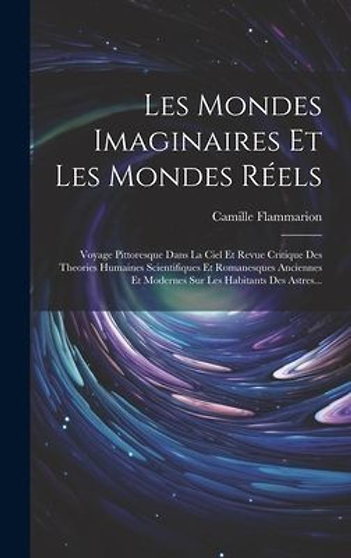 Les Mondes Imaginaires Et Les Mondes Réels: Voyage Pittoresque Dans La Ciel Et Revue Critique Des Theories Humaines Scientifiques Et Romanesques Ancie