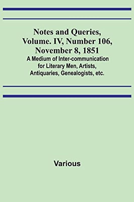 Notes and Queries, Vol. IV, Number 106, November 8, 1851 ; A Medium of Inter-communication for Literary Men, Artists, Antiquaries, Genealogists, etc.