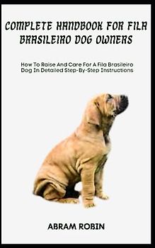 COMPLETE HANDBOOK FOR FILA BRASILEIRO DOG OWNERS: How To Raise And Care For A Fila Brasileiro Dog In Detailed Step-By-Step Instructions
