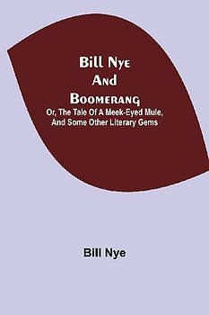 Bill Nye And Boomerang; Or, The Tale Of A Meek-Eyed Mule, And Some Other Literary Gems