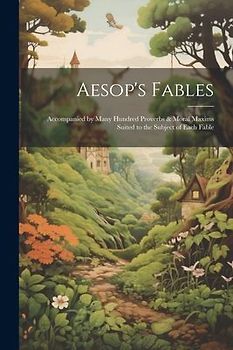 Aesop's Fables: Accompanied by Many Hundred Proverbs & Moral Maxims Suited to the Subject of Each Fable