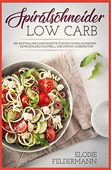 Spiralschneider Low Carb: Die besten Low Carb Rezepte für den Spiralschneider – Gemüsenudeln schnell und einfach zubereiten!