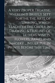 A Very Proper Treatise, Wherein is Briefly Sett Forthe the Arte of Limming, Which Teacheth the Order in Drawing & Tracing of Letters, Vinets, Flowers,