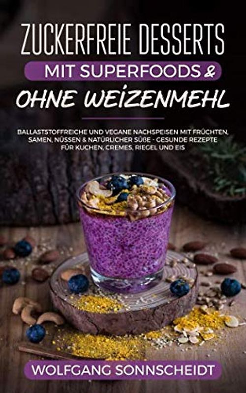 Zuckerfreie Desserts mit Superfoods & ohne Weizenmehl: Ballaststoffreiche und vegane Nachspeisen mit Früchten, Samen, Nüssen & natürlicher Süße – gesunde Rezepte für Kuchen, Cremes, Riegel und Eis