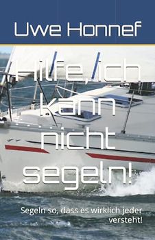 Hilfe, ich kann nicht segeln!: Segeln so, dass es wirklich Jeder versteht!