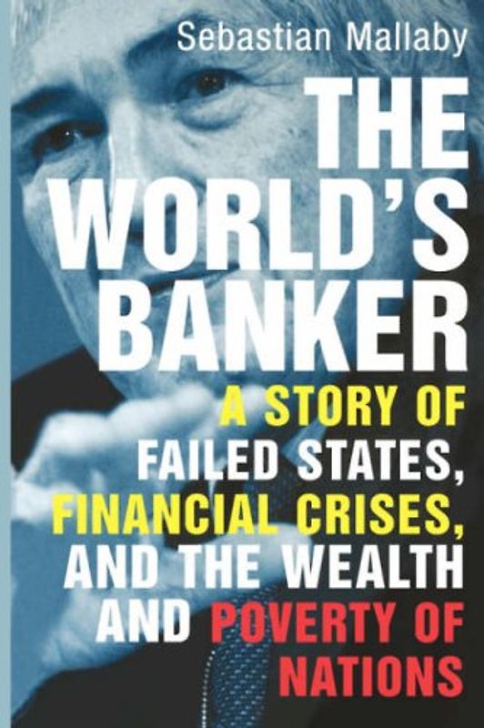 The World's Banker: A Story of Failed States, Financial Crises, and the Wealth and Poverty of Nations - Mallaby, Sebastian