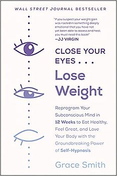 Close Your Eyes, Lose Weight: Reprogram Your Subconscious Mind in 12 Weeks to Eat Healthy, Feel Great, and Love Your Body with the Groundbreaking Power of Self-Hypnosis