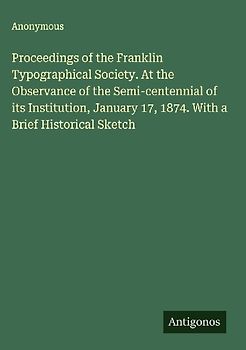 Proceedings of the Franklin Typographical Society. At the Observance of the Semi-centennial of its Institution, January 17, 1874. With a Brief Historical Sketch