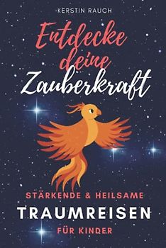 Entdecke deine Zauberkraft - Stärkende und heilsame TRAUMREISEN FÜR KINDER: Zum Entspannen, Meditieren und Einschlafen (Entspannungsgeschichten, Fantasiereisen und Kindermeditation)