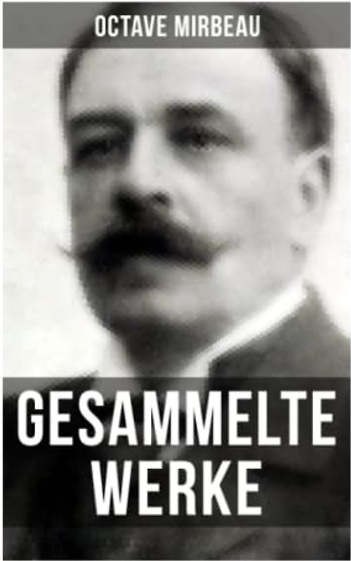 Octave Mirbeau: Gesammelte Werke: Der Garten der Qualen + Der Herr Pfarrer + Der billige Tod + Zeitgemäße Pantomine + Letzte Reise…
