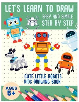 Lets Learn to Draw Easy and Simple Step by Step Cute Little Robots Kids Drawing Book Ages 5 and Up
