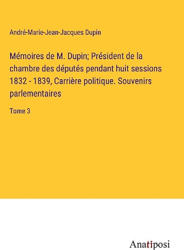 Mémoires de M. Dupin; Président de la chambre des députés pendant huit sessions 1832 - 1839, Carrière politique. Souvenirs parlementaires