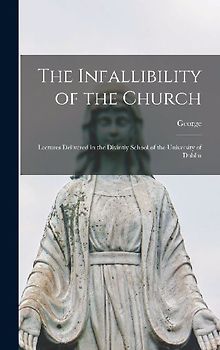 The Infallibility of the Church: Lectures Delivered in the Divintiy School of the University of Dublin