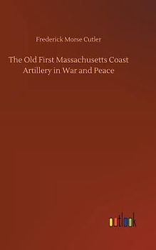 The Old First Massachusetts Coast Artillery in War and Peace