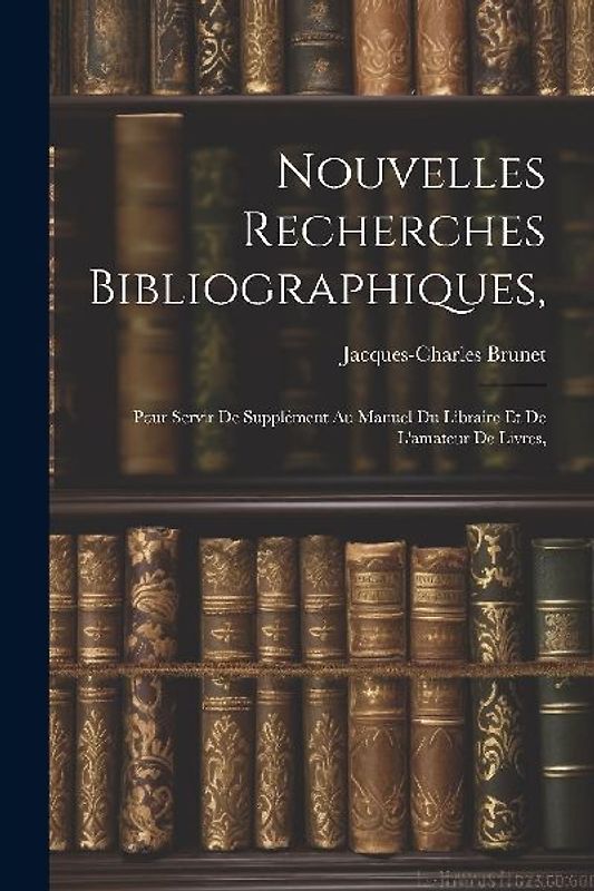 Nouvelles Recherches Bibliographiques,: Pour Servir De Supplément Au Manuel Du Libraire Et De L'amateur De Livres,