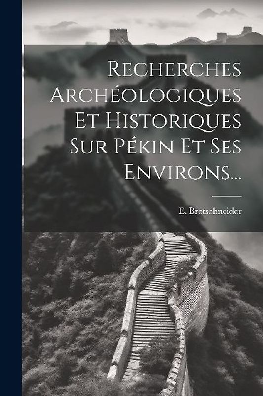 Recherches Archéologiques Et Historiques Sur Pékin Et Ses Environs...