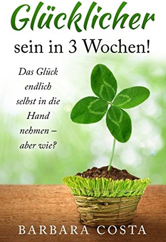 Glücklicher sein in 3 Wochen!: Das Glück endlich selbst in die Hand nehmen – aber wie?
