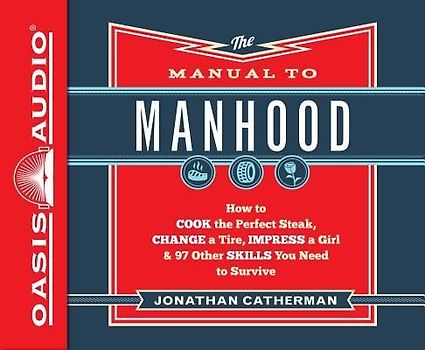 The Manual to Manhood (Library Edition): How to Cook the Perfect Steak, Change a Tire, Impress a Girl & 97 Other Skills You Need to Survive