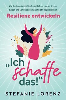 Resilienz entwickeln: „Ich schaffe das!“ - Wie du deine innere Stärke entfaltest, um an Stress, Krisen und Schicksalsschlägen nicht zu zerbrechen