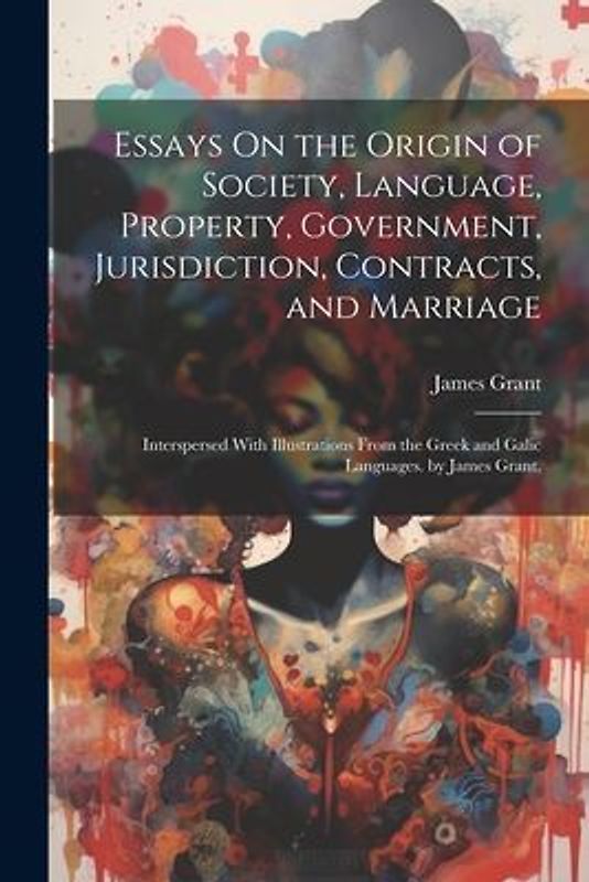 Essays On the Origin of Society, Language, Property, Government, Jurisdiction, Contracts, and Marriage: Interspersed With Illustrations From the Greek