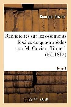 Recherches Sur Les Ossements Fossiles de Quadrupèdes Par M. Cuvier, . Tome 1