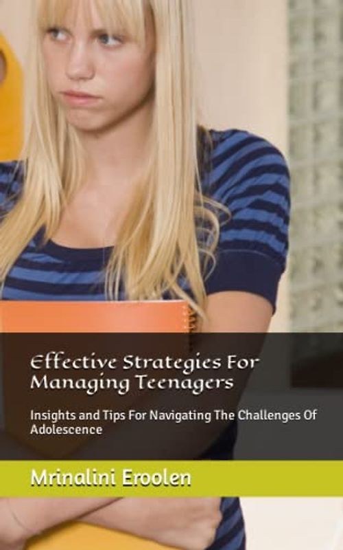 Effective Strategies For Managing Teenagers: Insights and Tips For Navigating The Challenges Of Adolescence