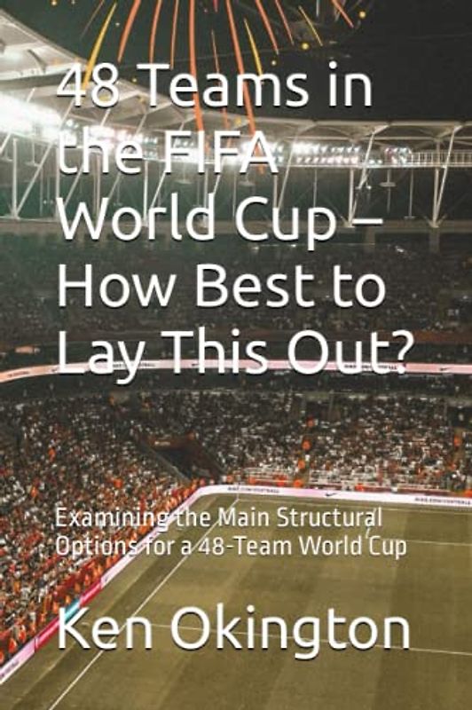 48 Teams in the FIFA World Cup – How Best to Lay This Out?: Examining the Main Structural Options for a 48-Team World Cup