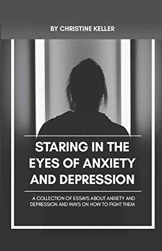 Staring Into The Eyes Of Anxiety And Depression: A collection of essays about anxiety and depression and ways on how to fight with them