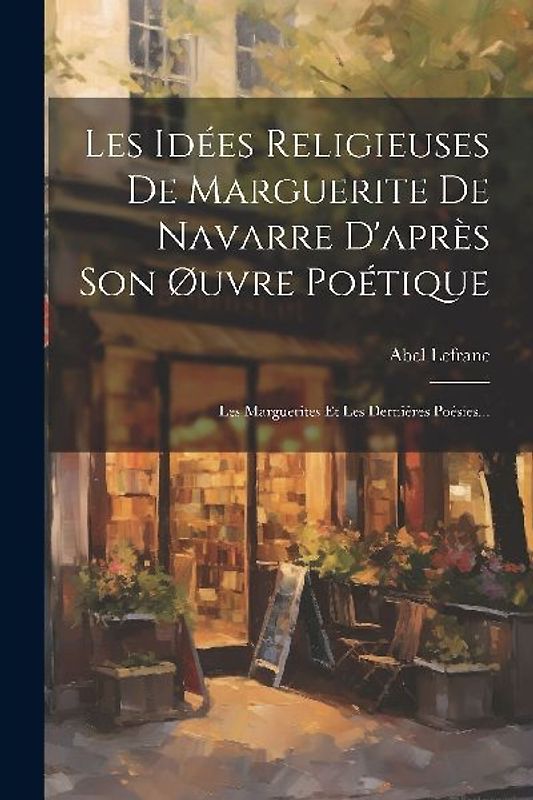 Les Idées Religieuses De Marguerite De Navarre D'après Son Øuvre Poétique: Les Marguerites Et Les Dernières Poésies...