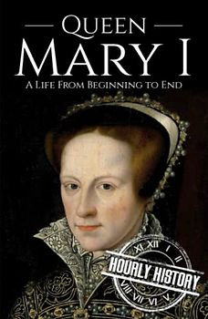 Queen Mary I: A Life from Beginning to End (Biographies of British Royalty)