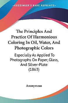 The Principles And Practice Of Harmonious Coloring In Oil, Water, And Photographic Colors