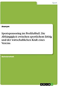 Sportsponsoring im Profifußball. Die Abhängigkeit zwischen sportlichem Erfolg und der wirtschaftlichen Kraft eines Vereins