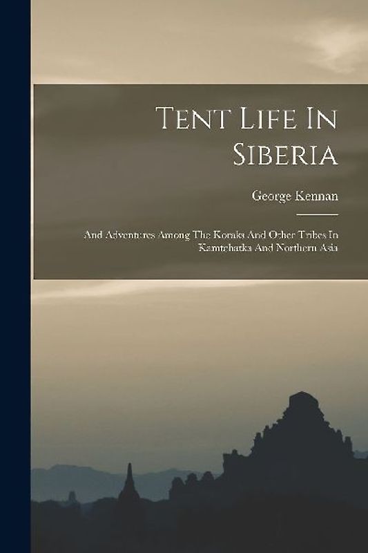 Tent Life In Siberia: And Adventures Among The Koraks And Other Tribes In Kamtchatka And Northern Asia