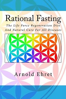Rational Fasting: The Life Force Regeneration Diet And Natural Cure For All Diseases