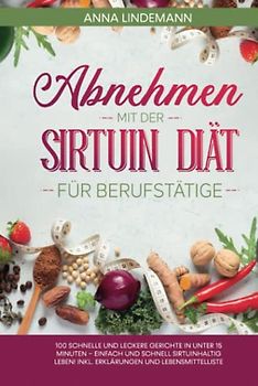 Abnehmen mit der Sirtuin Diät für Berufstätige: 100 schnelle und leckere Gerichte in unter 15 Minuten – einfach und schnell sirtuinhaltig leben! Inkl. Erklärungen und Lebensmittelliste