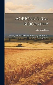 Agricultural Biography: Containing A Notice Of The Life And Writings Of The British Authors On Agriculture