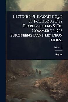 Histoire Philosophique Et Politique Des Ãtablissemens & Du Commerce Des EuropÃ(c)ens Dans Les Deux Indes..