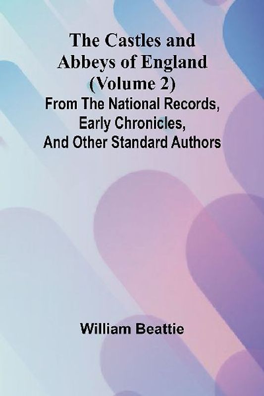 The Castles and Abbeys of England (Volume 2); From the national records, early chronicles, and other standard authors