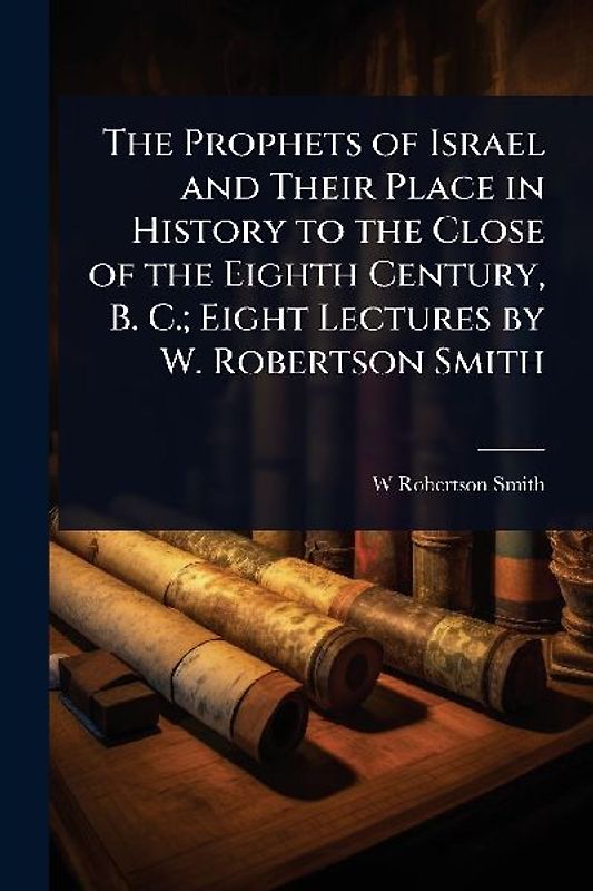 The Prophets of Israel and Their Place in History to the Close of the Eighth Century, B. C.; Eight Lectures by W. Robertson Smith