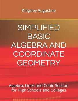 SIMPLIFIED BASIC ALGEBRA AND COORDINATE GEOMETRY: Algebra, Lines and Conic Section for High Schools and Colleges