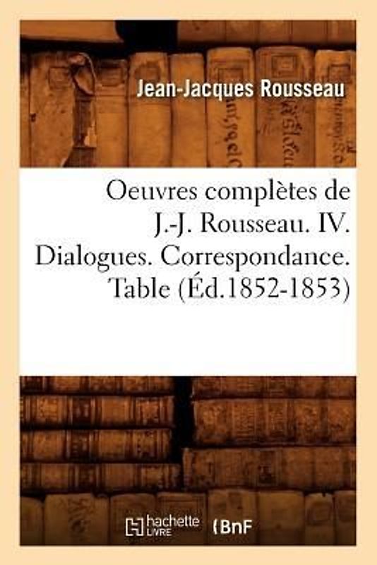 Oeuvres Complètes de J.-J. Rousseau. IV. Dialogues. Correspondance. Table (Éd.1852-1853)
