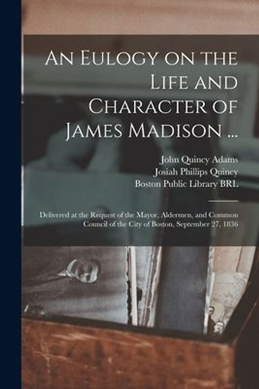 An Eulogy on the Life and Character of James Madison ...: Delivered at the Request of the Mayor, Aldermen, and Common Council of the City of Boston, S