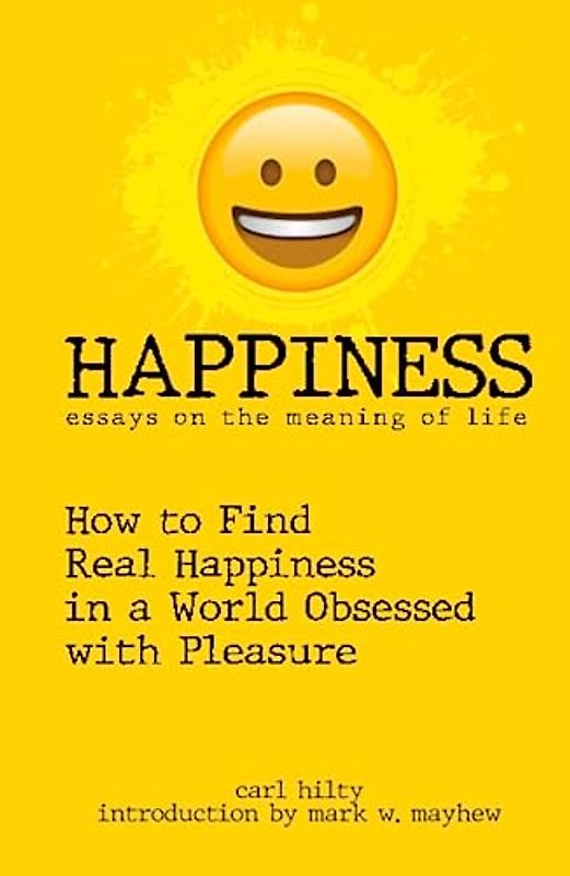 HAPPINESS: ESSAYS ON THE MEANING OF LIFE: Finding Real Happiness in A World Obsessed with Pleasure