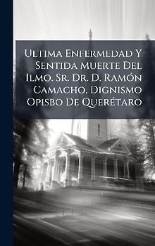 Ultima Enfermedad Y Sentida Muerte Del Ilmo. Sr. Dr. D. RamÃ3n Camacho, Dignismo Opisbo De QuerÃ(c)taro