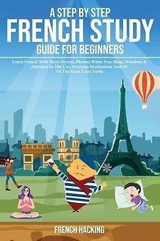 A step by step French study guide for beginners - Learn French with short stories, phrases while you sleep, numbers & alphabet in the car, morning meditations and 50 of the most used verbs