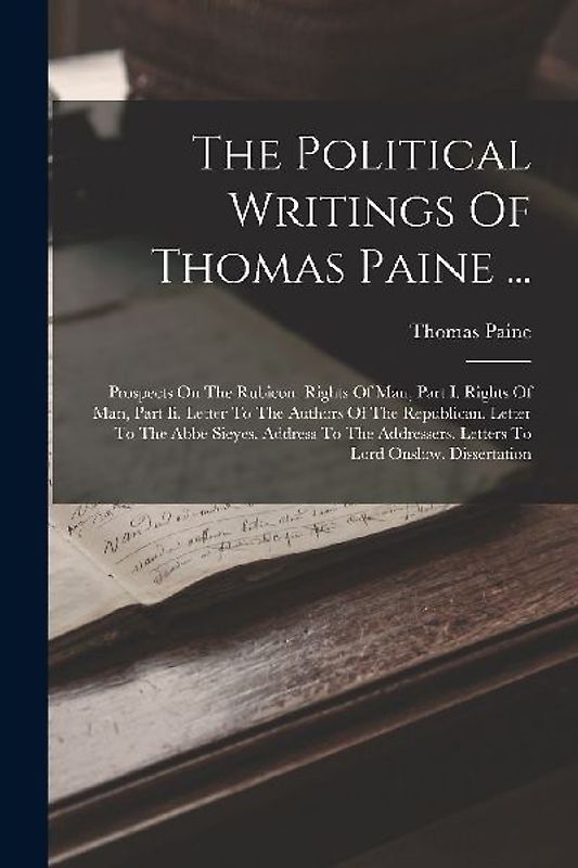 The Political Writings Of Thomas Paine ...: Prospects On The Rubicon. Rights Of Man, Part I. Rights Of Man, Part Ii. Letter To The Authors Of The Repu
