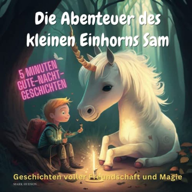 5 Minuten Gute Nacht Geschichten ab 4 Jahren: Die Abenteuer des kleinen Einhorns Sam: Geschichten voller Freundschaft und Magie