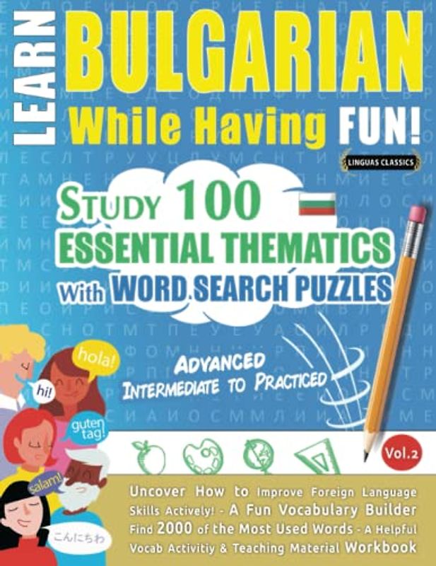LEARN BULGARIAN WHILE HAVING FUN! - ADVANCED: INTERMEDIATE TO PRACTICED - STUDY 100 ESSENTIAL THEMATICS WITH WORD SEARCH PUZZLES (VOL.2): Uncover How ... Skills Actively! - A Fun Vocabulary Builder.