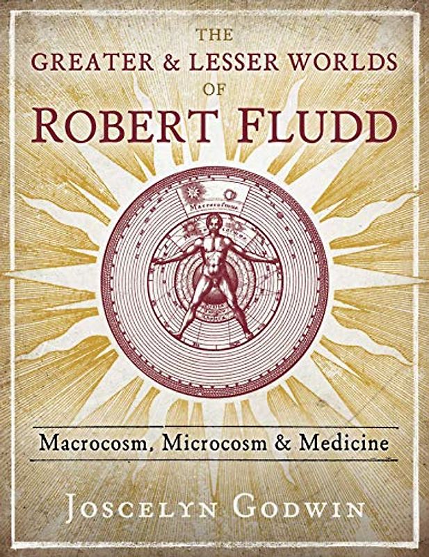 The Greater and Lesser Worlds of Robert Fludd: Macrocosm, Microcosm, and Medicine